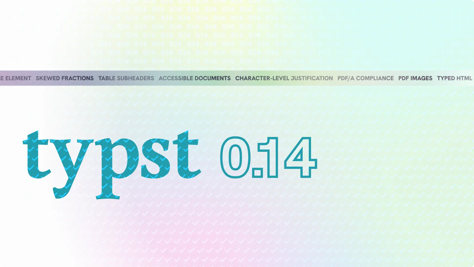 Image saying Typst 0.14. It has a holographic effect. The background is a pattern of checkmarks, at the top, it changes to a pattern of the string '0.14'. The horizontal bar across the top reads 'Title Element, Skewed Fractions, Table Subheaders, Accessible Documents, Character-level Justification, PDF/A compliance, PDF Images, Typed HTML API'
